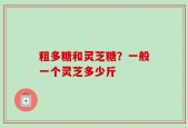 粗多糖和灵芝糖？一般一个灵芝多少斤