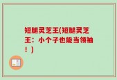 短腿灵芝王(短腿灵芝王：小个子也能当领袖！)