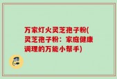 万家灯火灵芝孢子粉(灵芝孢子粉：家庭健康调理的万能小帮手)