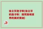 徐立芬孢子粉(徐立芬的孢子粉：探究微观世界的美好奥秘)