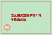 怎么服灵芝孢子粉？孢子粉汤吃法