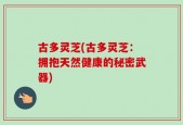 古多灵芝(古多灵芝：拥抱天然健康的秘密武器)