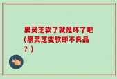 黑灵芝软了就是坏了吧(黑灵芝变软即不良品？)