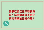 胃病吃灵芝孢子粉有效吗？科学解读灵芝孢子粉对胃病的治疗作用？