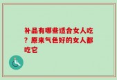 补品有哪些适合女人吃？原来气色好的女人都吃它