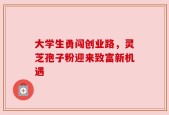 大学生勇闯创业路，灵芝孢子粉迎来致富新机遇