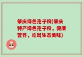 肇庆绿色孢子粉(肇庆特产绿色孢子粉，健康营养，吃出生态美味)