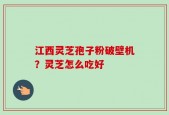 江西灵芝孢子粉破壁机？灵芝怎么吃好