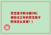 灵芝孢子粉冷藏3年(保存过三年的灵芝孢子粉该怎么食用？)