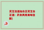 灵芝泡酒加白芷灵芝白芷酒：药食两用美味佳酿)
