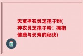 天宝神农灵芝孢子粉(神农灵芝孢子粉：拥抱健康与长寿的秘诀)