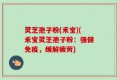 灵芝孢子粉(禾宝)(禾宝灵芝孢子粉：强健免疫，缓解疲劳)