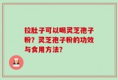 拉肚子可以喝灵芝孢子粉？灵芝孢子粉的功效与食用方法？