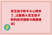 灵芝孢子粉不小心喝多了_过量摄入灵芝孢子粉的应对措施与健康建议)