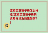 宜家灵芝孢子粉怎么样吃(宜家灵芝孢子粉的食用方法及效果如何？)