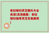 老挝媳妇灵芝图片大全高清(高清图集：老挝媳妇福寿灵芝完美展现)