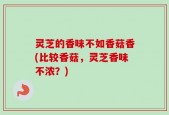 灵芝的香味不如香菇香(比较香菇，灵芝香味不浓？)