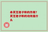 赤灵芝孢子粉的作用？灵芝孢子粉的功效是什么