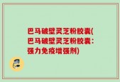 巴马破壁灵芝粉胶囊(巴马破壁灵芝粉胶囊：强力免疫增强剂)