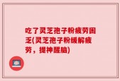 吃了灵芝孢子粉疲劳困乏(灵芝孢子粉缓解疲劳，提神醒脑)