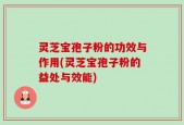 灵芝宝孢子粉的功效与作用(灵芝宝孢子粉的益处与效能)