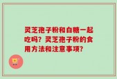 灵芝孢子粉和白糖一起吃吗？灵芝孢子粉的食用方法和注意事项？