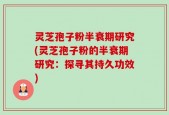 灵芝孢子粉半衰期研究(灵芝孢子粉的半衰期研究：探寻其持久功效)