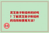 灵芝孢子粉挂杯的好吗？了解灵芝孢子粉挂杯的功效和使用方法？