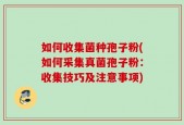 如何收集菌种孢子粉(如何采集真菌孢子粉：收集技巧及注意事项)