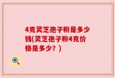 4克灵芝孢子粉是多少钱(灵芝孢子粉4克价格是多少？)