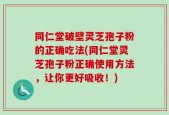 同仁堂破壁灵芝孢子粉的正确吃法(同仁堂灵芝孢子粉正确使用方法，让你更好吸收！)