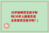 30岁能喝灵芝孢子粉吗(30岁人群是否适合食用灵芝孢子粉？)