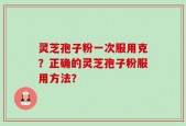 灵芝孢子粉一次服用克？正确的灵芝孢子粉服用方法？