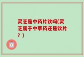 灵芝是中药片饮吗(灵芝属于中草药还是饮片？)