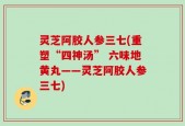 灵芝阿胶人参三七(重塑“四神汤” 六味地黄丸——灵芝阿胶人参三七)