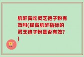 肌酐高吃灵芝孢子粉有效吗(提高肌酐指标的灵芝孢子粉是否有效？)