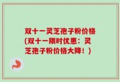 双十一灵芝孢子粉价格(双十一限时优惠：灵芝孢子粉价格大降！)