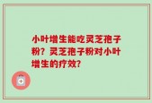 小叶增生能吃灵芝孢子粉？灵芝孢子粉对小叶增生的疗效？