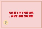 大连灵子孢子粉热销地，买家们都在这里聚集