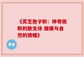 《灵芝孢子粉：神奇微粉的散文诗 健康与自然的馈赠》