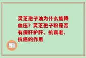 灵芝孢子油为什么能降血压？灵芝孢子粉是否有保肝护肝、抗衰老、抗癌的作用