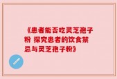 《患者能否吃灵芝孢子粉 探究患者的饮食禁忌与灵芝孢子粉》