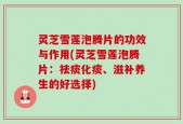 灵芝雪莲泡腾片的功效与作用(灵芝雪莲泡腾片：祛痰化痰、滋补养生的好选择)