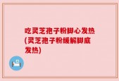 吃灵芝孢子粉脚心发热(灵芝孢子粉缓解脚底发热)