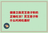 健康之路灵芝孢子粉的正确吃法？灵芝孢子粉什么时间吃最好