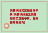 满黄棋牌灵芝破壁孢子粉(满黄棋牌推出纯霞破壁灵芝孢子粉，有效提升免疫力)