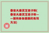 泰安大康灵芝孢子粉(泰安大康灵芝孢子粉——保持身体健康的有效方法)