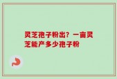 灵芝孢子粉出？一亩灵芝能产多少孢子粉