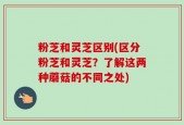 粉芝和灵芝区别(区分粉芝和灵芝？了解这两种蘑菇的不同之处)