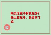 喝灵芝孢子粉夜尿多？晚上夜尿多，是肾坏了吗